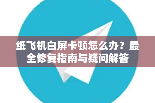 纸飞机白屏卡顿怎么办？最全修复指南与疑问解答-第1张图片-纸飞机官网 - 纸飞机下载|中文最新版|全球私密聊天软件
