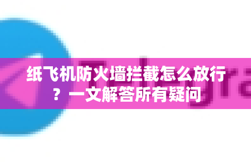 纸飞机防火墙拦截怎么放行？一文解答所有疑问-第1张图片-纸飞机官网 - 纸飞机下载|中文最新版|全球私密聊天软件