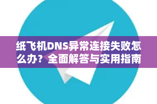 纸飞机DNS异常连接失败怎么办？全面解答与实用指南-第1张图片-纸飞机官网 - 纸飞机下载|中文最新版|全球私密聊天软件