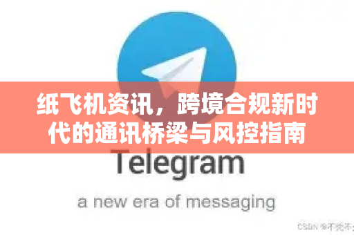 纸飞机资讯，跨境合规新时代的通讯桥梁与风控指南