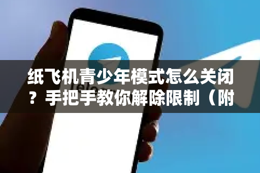 纸飞机青少年模式怎么关闭？手把手教你解除限制（附详细步骤）
