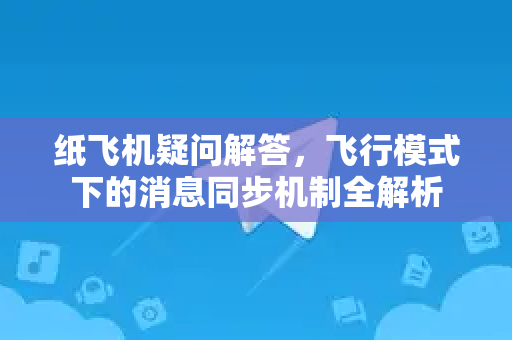 纸飞机疑问解答，飞行模式下的消息同步机制全解析