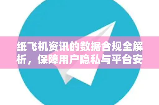 纸飞机资讯的数据合规全解析，保障用户隐私与平台安全