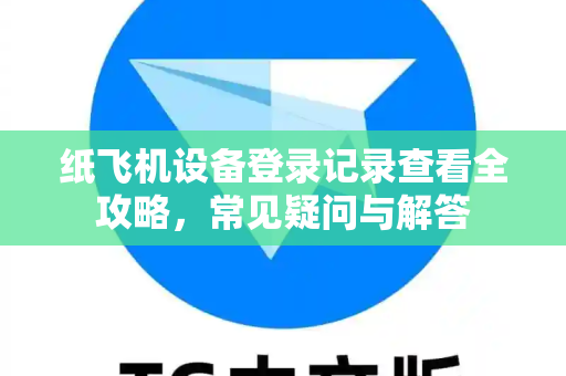纸飞机设备登录记录查看全攻略，常见疑问与解答-第1张图片-纸飞机官网 - 纸飞机下载|中文最新版|全球私密聊天软件