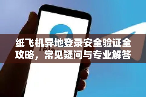 纸飞机异地登录安全验证全攻略，常见疑问与专业解答-第1张图片-纸飞机官网 - 纸飞机下载|中文最新版|全球私密聊天软件