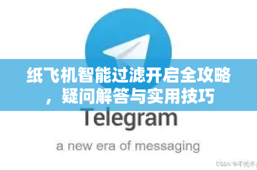 纸飞机智能过滤开启全攻略，疑问解答与实用技巧-第1张图片-纸飞机官网 - 纸飞机下载|中文最新版|全球私密聊天软件