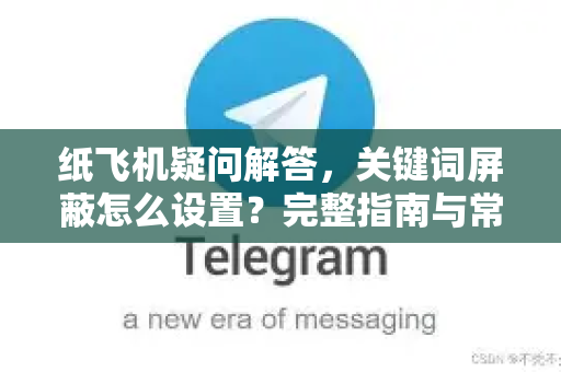 纸飞机疑问解答，关键词屏蔽怎么设置？完整指南与常见问题汇总-第1张图片-纸飞机官网 - 纸飞机下载|中文最新版|全球私密聊天软件