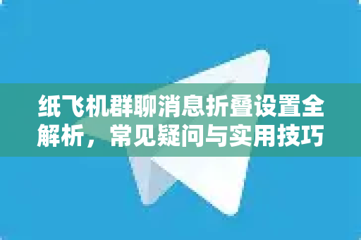 纸飞机群聊消息折叠设置全解析，常见疑问与实用技巧-第1张图片-纸飞机官网 - 纸飞机下载|中文最新版|全球私密聊天软件