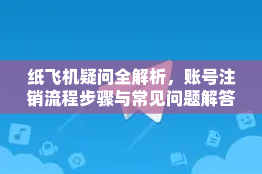 纸飞机疑问全解析，账号注销流程步骤与常见问题解答-第1张图片-纸飞机官网 - 纸飞机下载|中文最新版|全球私密聊天软件