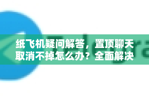 纸飞机疑问解答，置顶聊天取消不掉怎么办？全面解决方案与常见QA-第1张图片-纸飞机官网 - 纸飞机下载|中文最新版|全球私密聊天软件