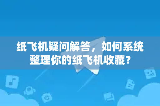 纸飞机疑问解答，如何系统整理你的纸飞机收藏？-第1张图片-纸飞机官网 - 纸飞机下载|中文最新版|全球私密聊天软件