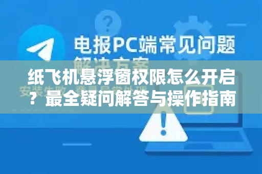 纸飞机悬浮窗权限怎么开启？最全疑问解答与操作指南-第1张图片-纸飞机官网 - 纸飞机下载|中文最新版|全球私密聊天软件