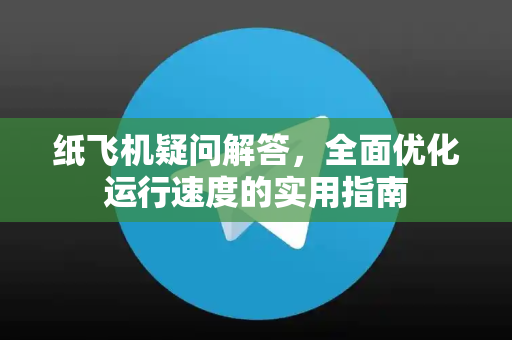 纸飞机疑问解答，全面优化运行速度的实用指南-第1张图片-纸飞机官网 - 纸飞机下载|中文最新版|全球私密聊天软件