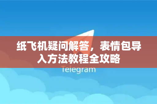 纸飞机疑问解答，表情包导入方法教程全攻略