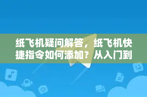 纸飞机疑问解答，纸飞机快捷指令如何添加？从入门到精通