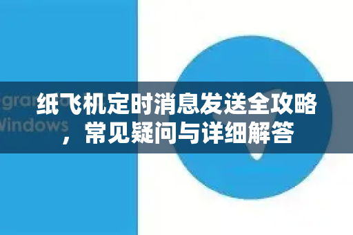 纸飞机定时消息发送全攻略，常见疑问与详细解答