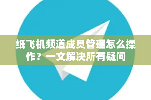 纸飞机频道成员管理怎么操作？一文解决所有疑问