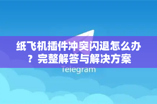 纸飞机插件冲突闪退怎么办？完整解答与解决方案