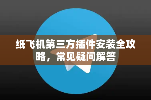 纸飞机第三方插件安装全攻略，常见疑问解答