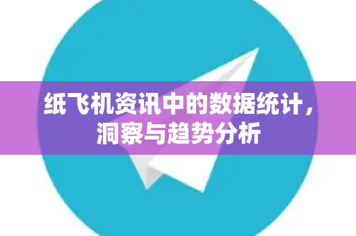 纸飞机资讯中的数据统计，洞察与趋势分析