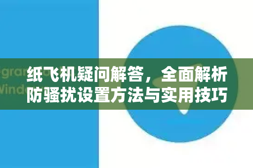 纸飞机疑问解答，全面解析防骚扰设置方法与实用技巧