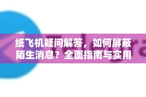 纸飞机疑问解答，如何屏蔽陌生消息？全面指南与实用技巧
