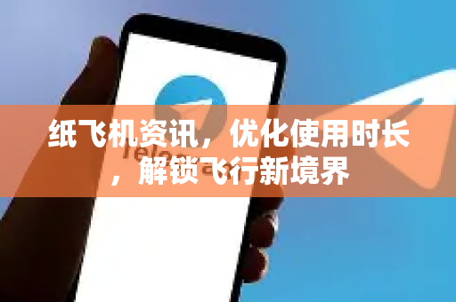 纸飞机资讯，优化使用时长，解锁飞行新境界
