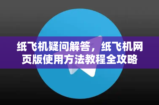 纸飞机疑问解答，纸飞机网页版使用方法教程全攻略