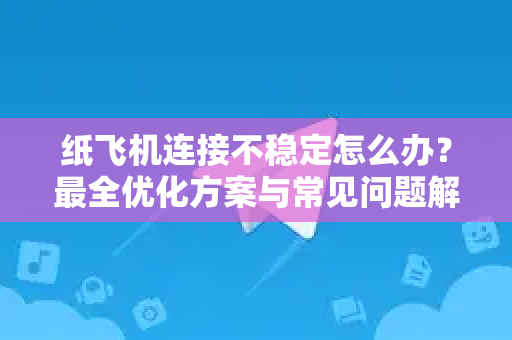 纸飞机连接不稳定怎么办？最全优化方案与常见问题解答