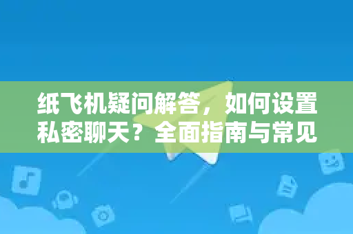 纸飞机疑问解答，如何设置私密聊天？全面指南与常见问题