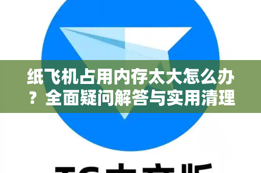 纸飞机占用内存太大怎么办？全面疑问解答与实用清理指南