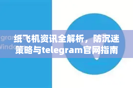 纸飞机资讯全解析，防沉迷策略与telegram官网指南