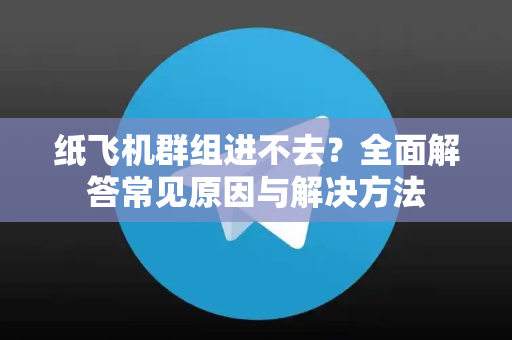 纸飞机群组进不去？全面解答常见原因与解决方法