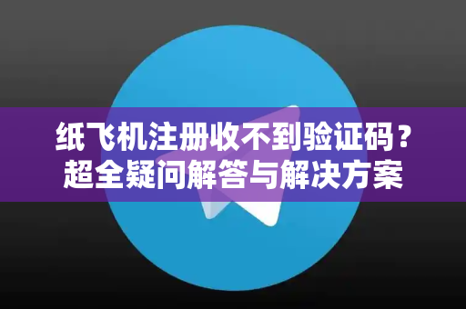 纸飞机注册收不到验证码？超全疑问解答与解决方案