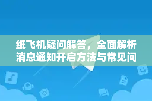 纸飞机疑问解答，全面解析消息通知开启方法与常见问题