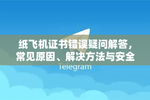 纸飞机证书错误疑问解答，常见原因、解决方法与安全指南