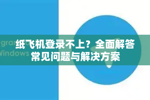 纸飞机登录不上？全面解答常见问题与解决方案