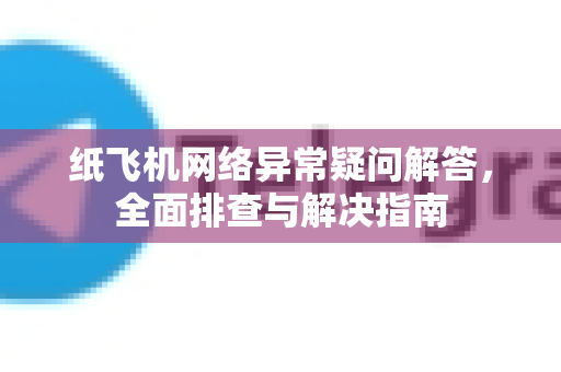 纸飞机网络异常疑问解答，全面排查与解决指南