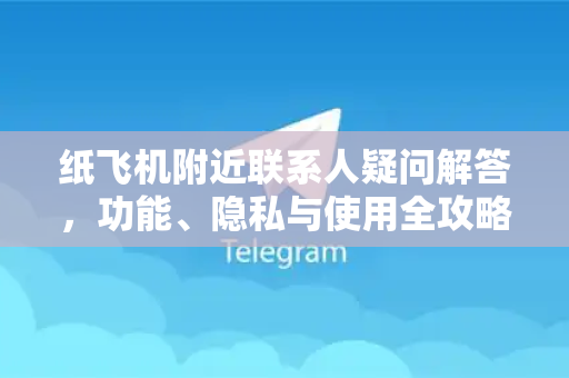 纸飞机附近联系人疑问解答，功能、隐私与使用全攻略