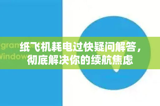 纸飞机耗电过快疑问解答，彻底解决你的续航焦虑