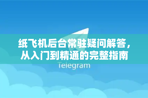 纸飞机后台常驻疑问解答，从入门到精通的完整指南