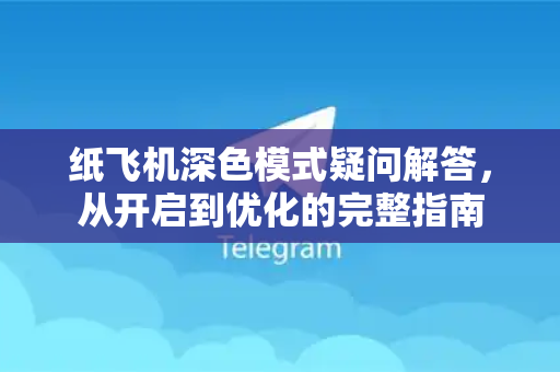 纸飞机深色模式疑问解答，从开启到优化的完整指南