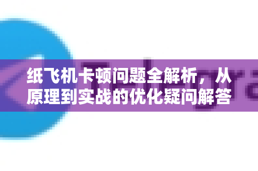 纸飞机卡顿问题全解析，从原理到实战的优化疑问解答