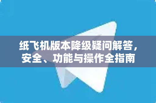 纸飞机版本降级疑问解答，安全、功能与操作全指南
