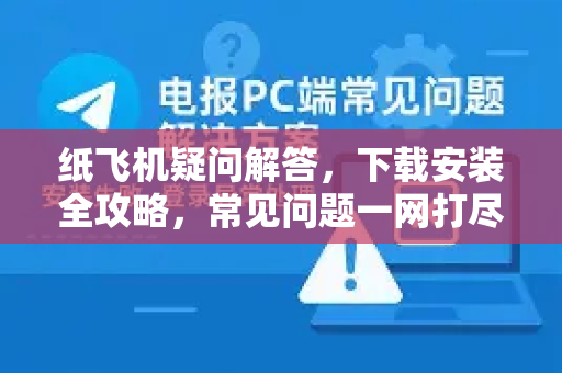 纸飞机疑问解答，下载安装全攻略，常见问题一网打尽