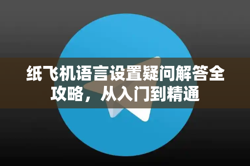 纸飞机语言设置疑问解答全攻略，从入门到精通