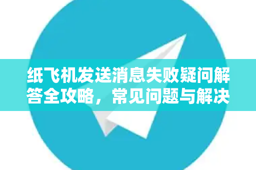 纸飞机发送消息失败疑问解答全攻略，常见问题与解决方法