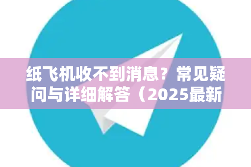 纸飞机收不到消息？常见疑问与详细解答（2025最新版）