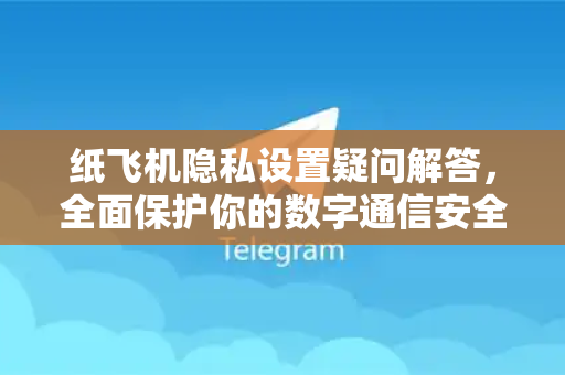 纸飞机隐私设置疑问解答，全面保护你的数字通信安全
