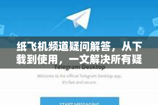 纸飞机频道疑问解答，从下载到使用，一文解决所有疑惑